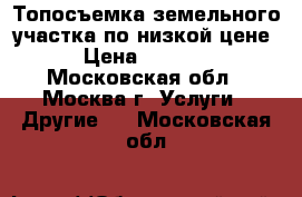Топосъемка земельного участка по низкой цене › Цена ­ 1 000 - Московская обл., Москва г. Услуги » Другие   . Московская обл.